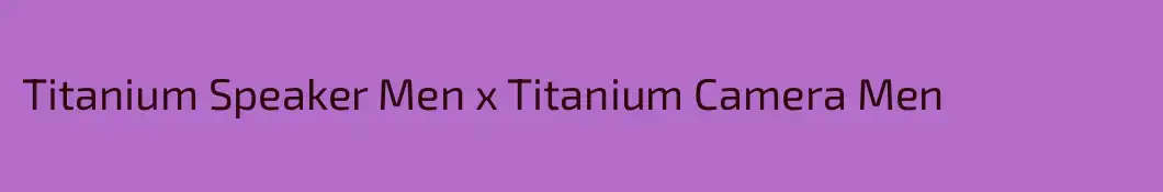 Titanium Speaker Men x Titanium Camera Men 
